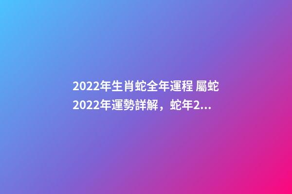 2022年生肖蛇全年運程 屬蛇2022年運勢詳解，蛇年2022年運勢及運程